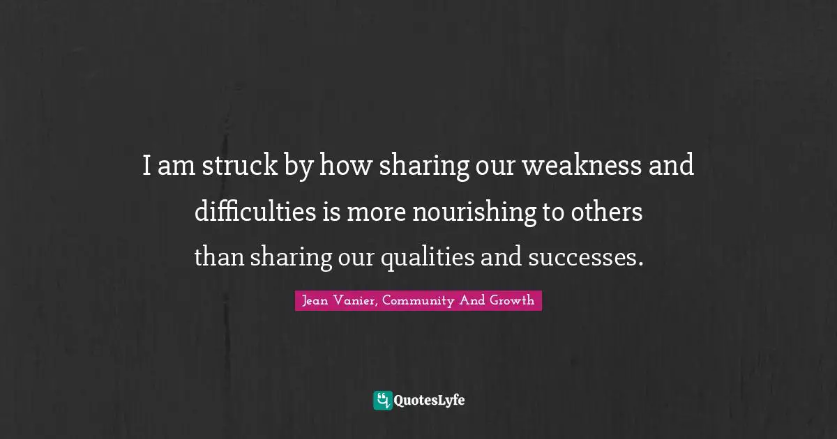 Jean Vanier Quotes: "I am struck by how sharing our weakness and difficulties is more nourishing to others than sharing our qualities and successes."