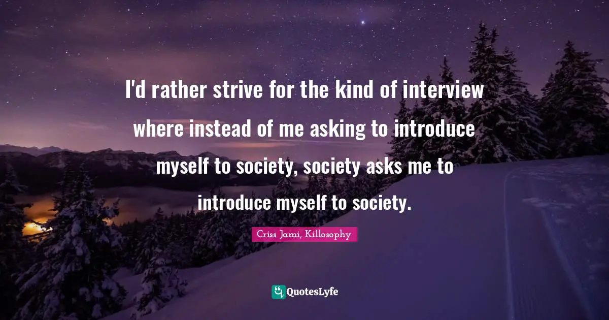 Skill Quotes: "I'd rather strive for the kind of interview where instead of me asking to introduce myself to society, society asks me to introduce myself to society."