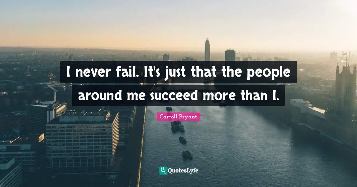 Carroll Bryant Quotes: "I never fail. It's just that the people around me succeed more than I."
