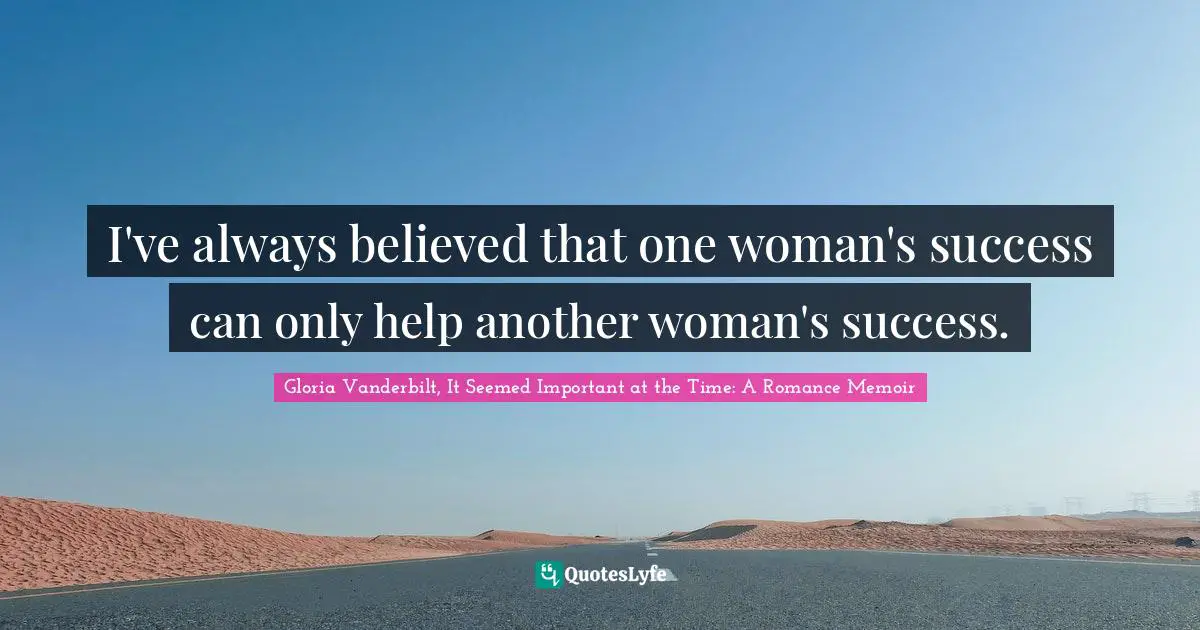 I've always believed that one woman's success can only help another woman's success.