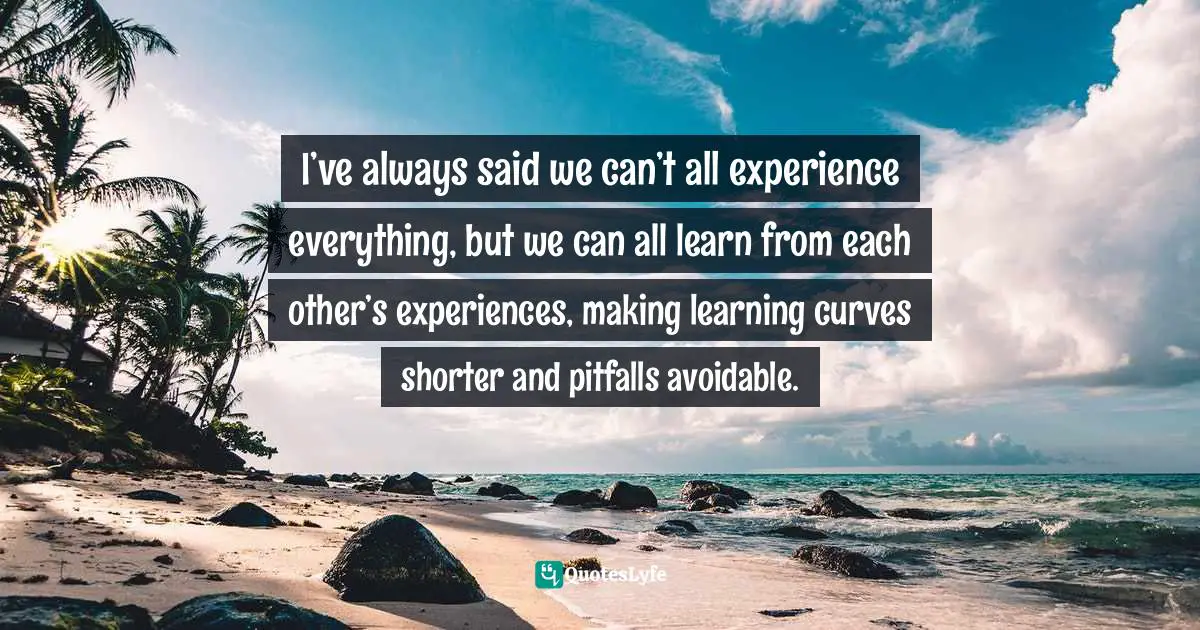 Amber Hurdle, The Bombshell Business Woman: How To Become A Bold, Brave, And Successful Female Entrepreneur Quotes: "I’ve always said we can’t all experience everything, but we can all learn from each other’s experiences, making learning curves shorter and pitfalls avoidable."