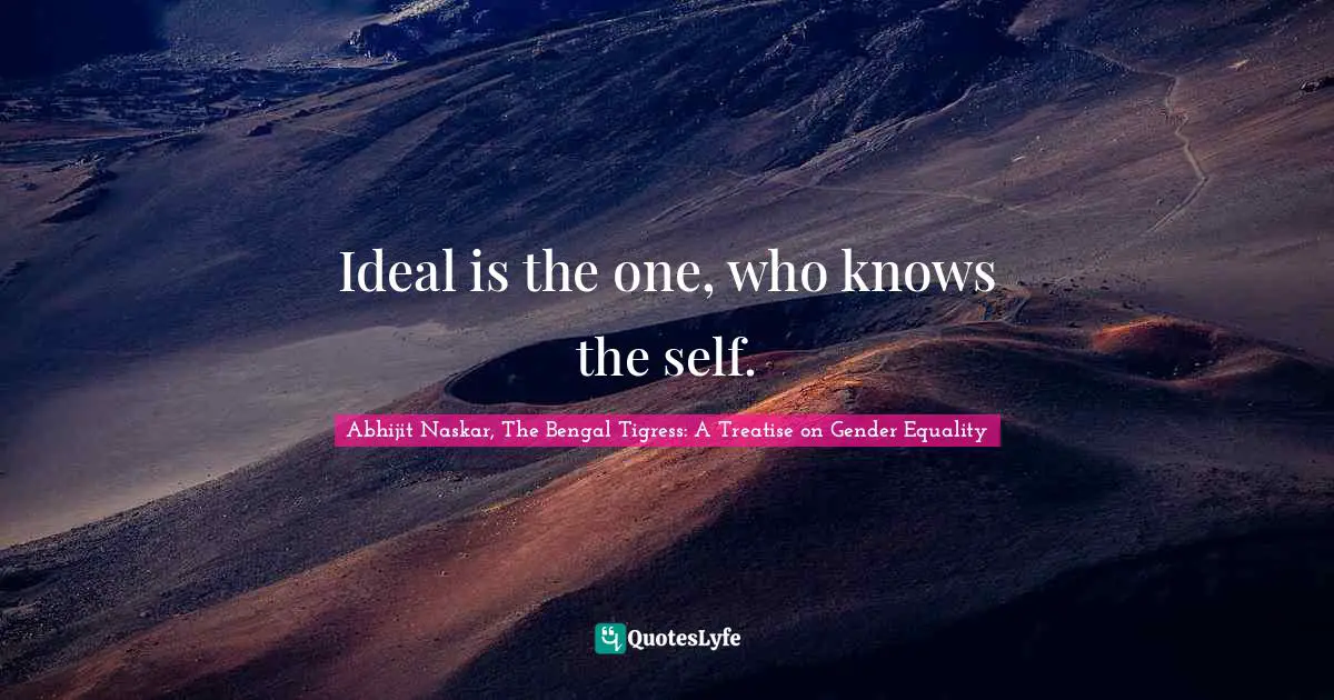 Abhijit Naskar, The Bengal Tigress: A Treatise On Gender Equality Quotes: "Ideal is the one, who knows the self."