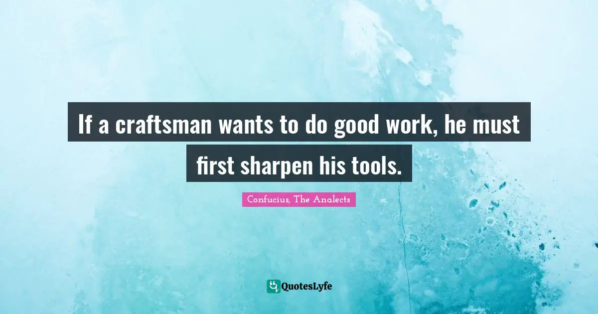 If a craftsman wants to do good work, he must first sharpen his tools.