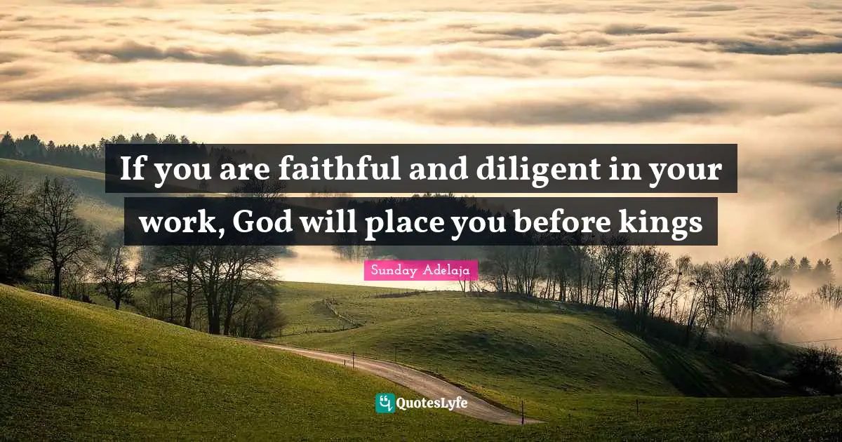 If you are faithful and diligent in your work, God will place you before kings