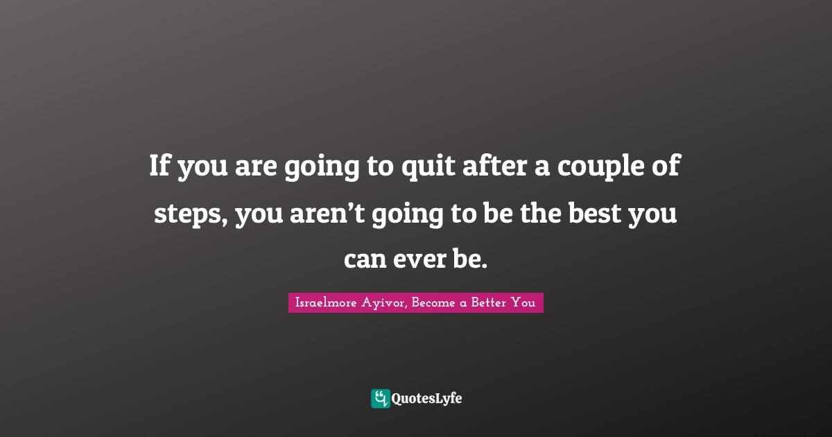 If you are going to quit after a couple of steps, you aren’t going to be the best you can ever be.