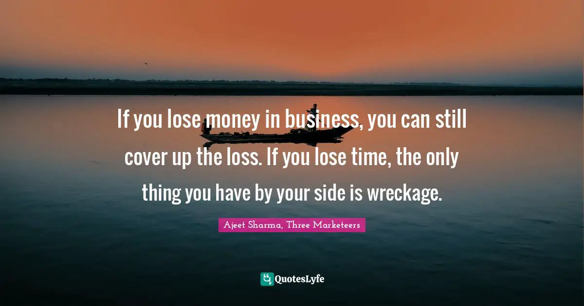 If you lose money in business, you can still cover up the loss. If you lose time, the only thing you have by your side is wreckage.