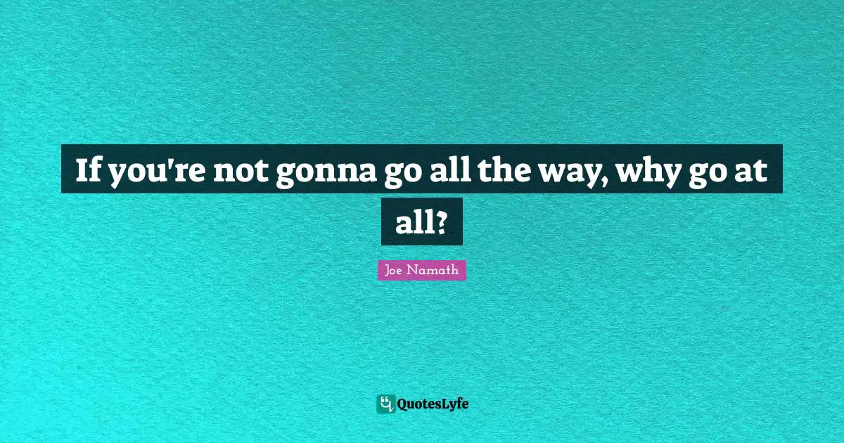 If you're not gonna go all the way, why go at all?