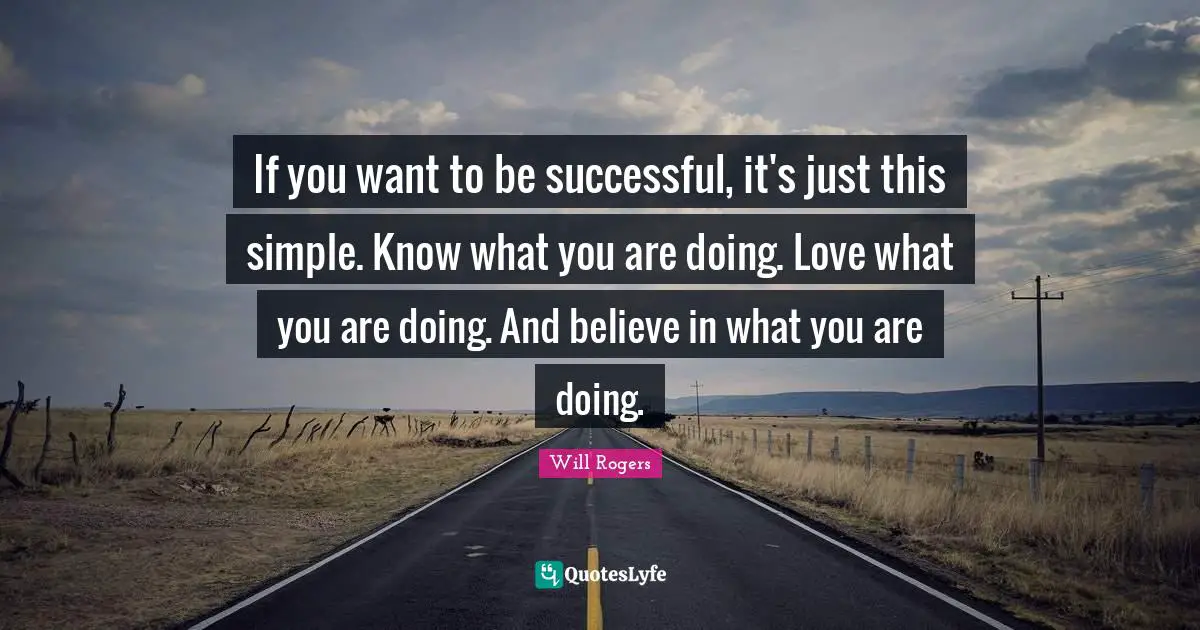 Will Rogers Quotes: "If you want to be successful, it's just this simple. Know what you are doing. Love what you are doing. And believe in what you are doing."