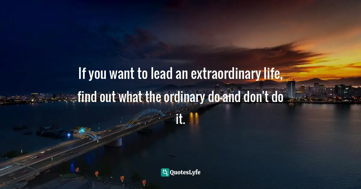 If you want to lead an extraordinary life, find out what the ordinary do–and don't do it.