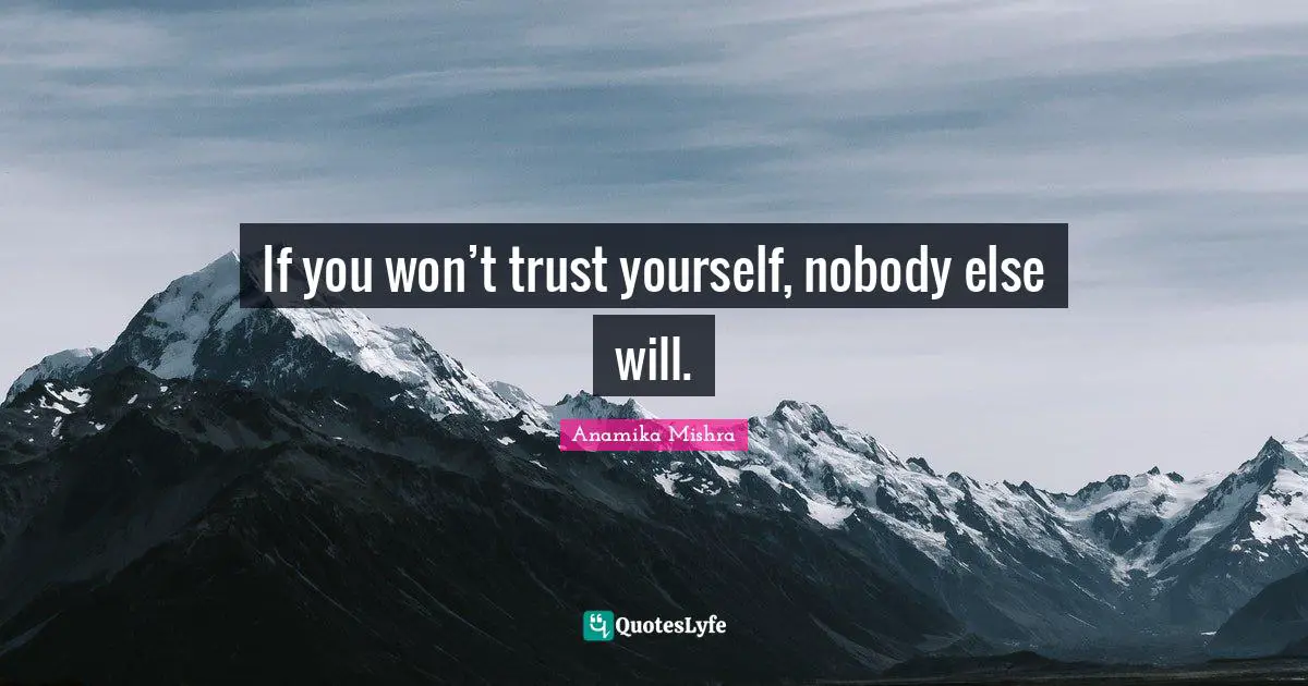If you won’t trust yourself, nobody else will.