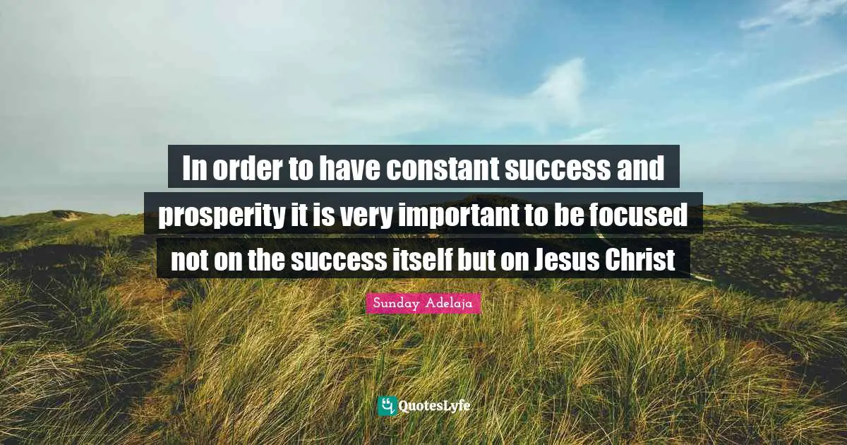 In order to have constant success and prosperity it is very important to be focused not on the success itself but on Jesus Christ