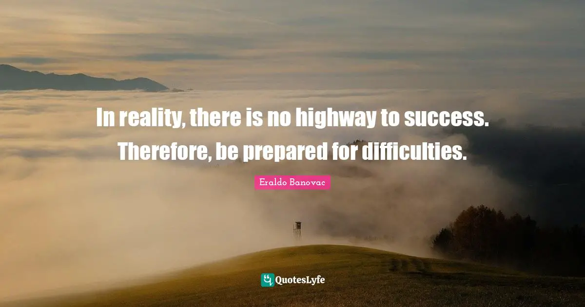 In reality, there is no highway to success. Therefore, be prepared for difficulties.