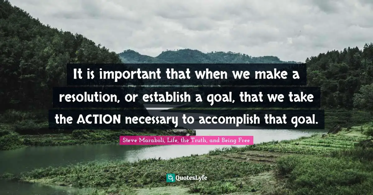 It is important that when we make a resolution, or establish a goal, that we take the ACTION necessary to accomplish that goal.