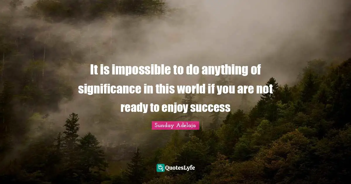It is impossible to do anything of significance in this world if you are not ready to enjoy success