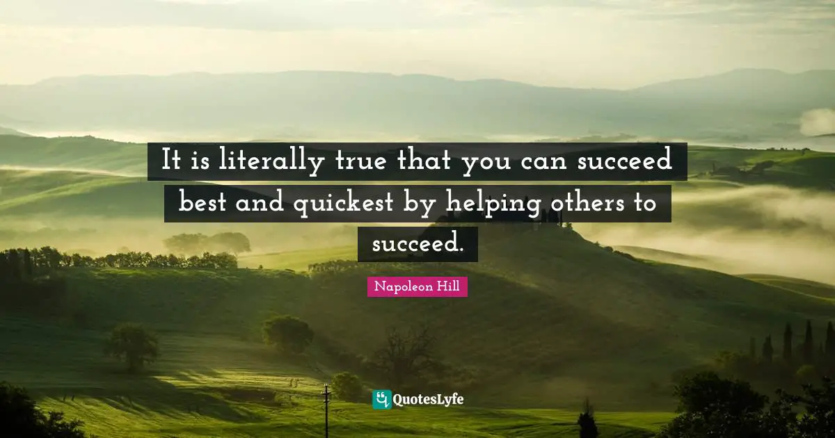 Napoleon Hill Quotes: It is literally true that you can succeed best and quickest by helping others to succeed.