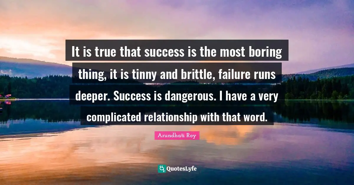 Arundhati Roy Quotes: "It is true that success is the most boring thing, it is tinny and brittle, failure runs deeper. Success is dangerous. I have a very complicated relationship with that word."