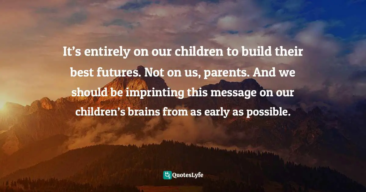 Controlling Quotes: "It’s entirely on our children to build their best futures. Not on us, parents. And we should be imprinting this message on our children’s brains from as early as possible."