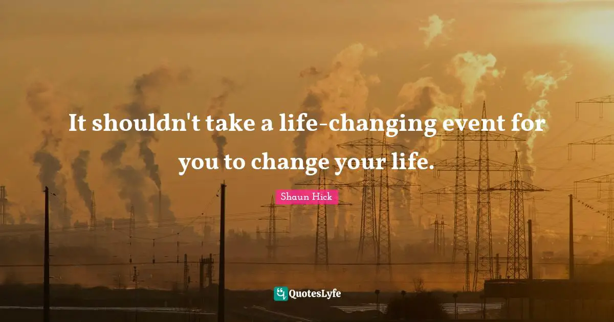It shouldn't take a life-changing event for you to change your life.