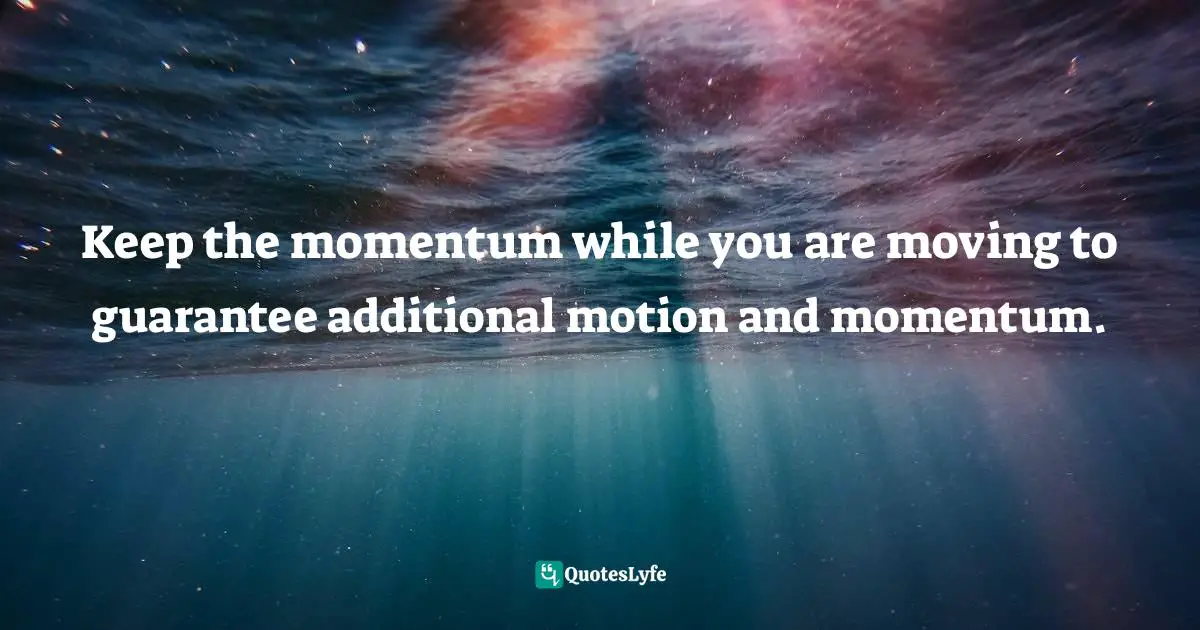 Loren Weisman, The Artist's Guide To Success In The Music Business: The “Who, What, When, Where, Why & How” Of The Steps That Musicians & Bands Have To Take To Succeed In Music Quotes: "Keep the momentum while you are moving to guarantee additional motion and momentum."