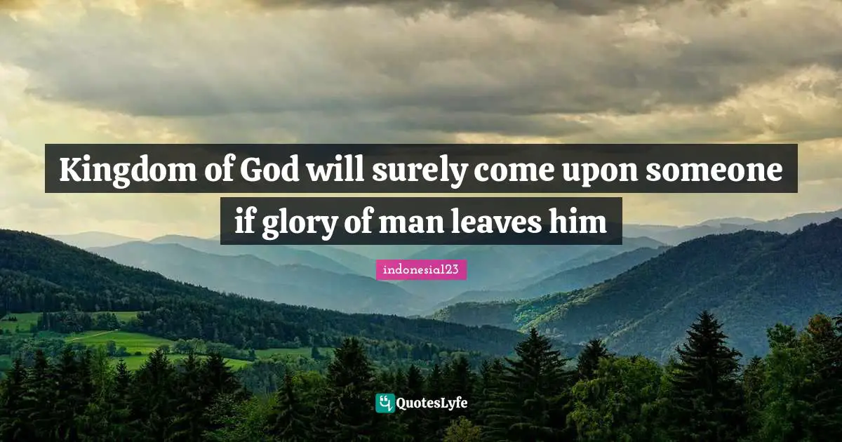 Kingdom of God will surely come upon someone if glory of man leaves him