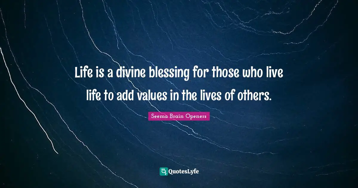 Life is a divine blessing for those who live life to add values in the lives of others.