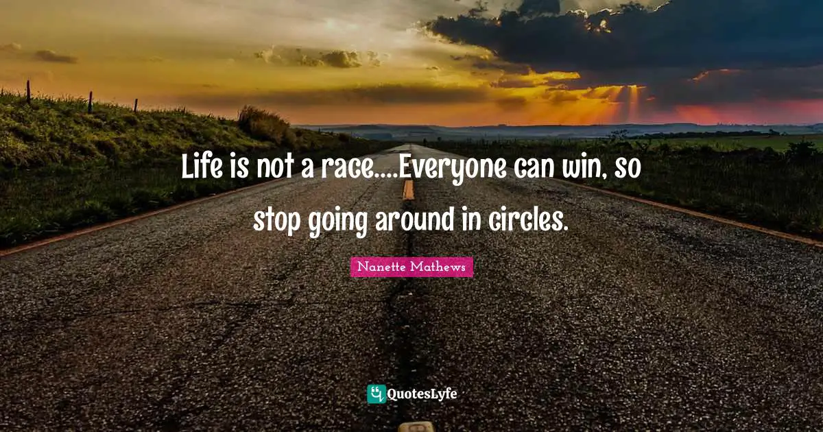 Nanette Mathews Quotes: "Life is not a race....Everyone can win, so stop going around in circles."