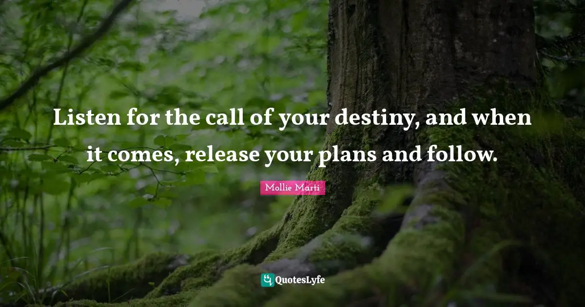 Mollie Marti Quotes: "Listen for the call of your destiny, and when it comes, release your plans and follow."