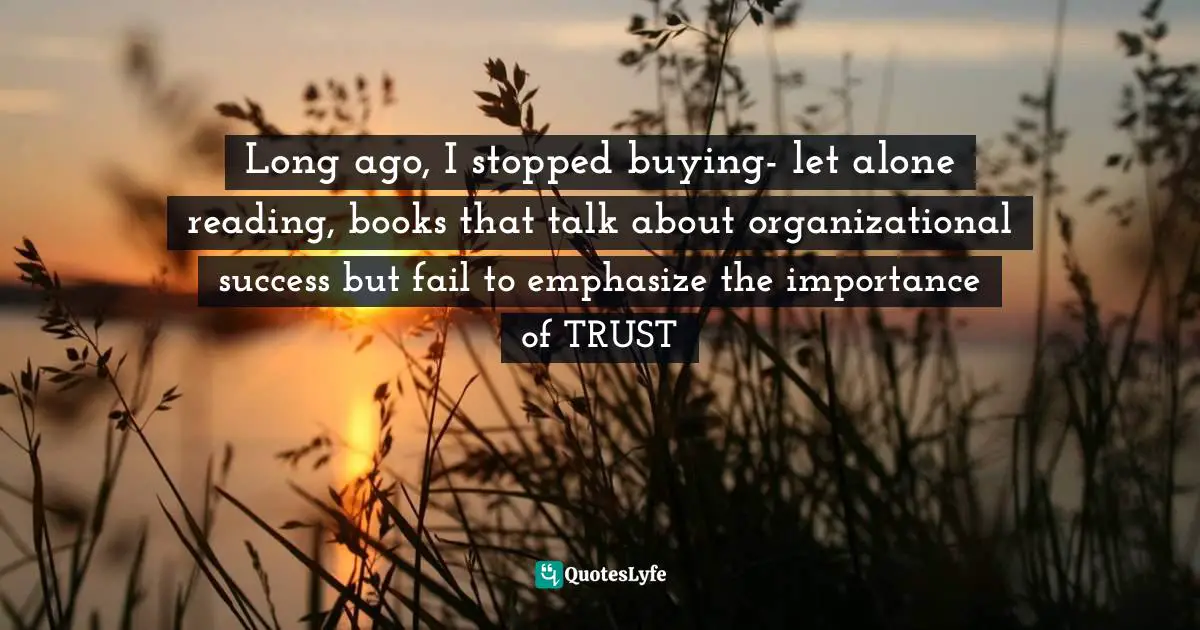 Long ago, I stopped buying- let alone reading, books that talk about organizational success but fail to emphasize the importance of TRUST