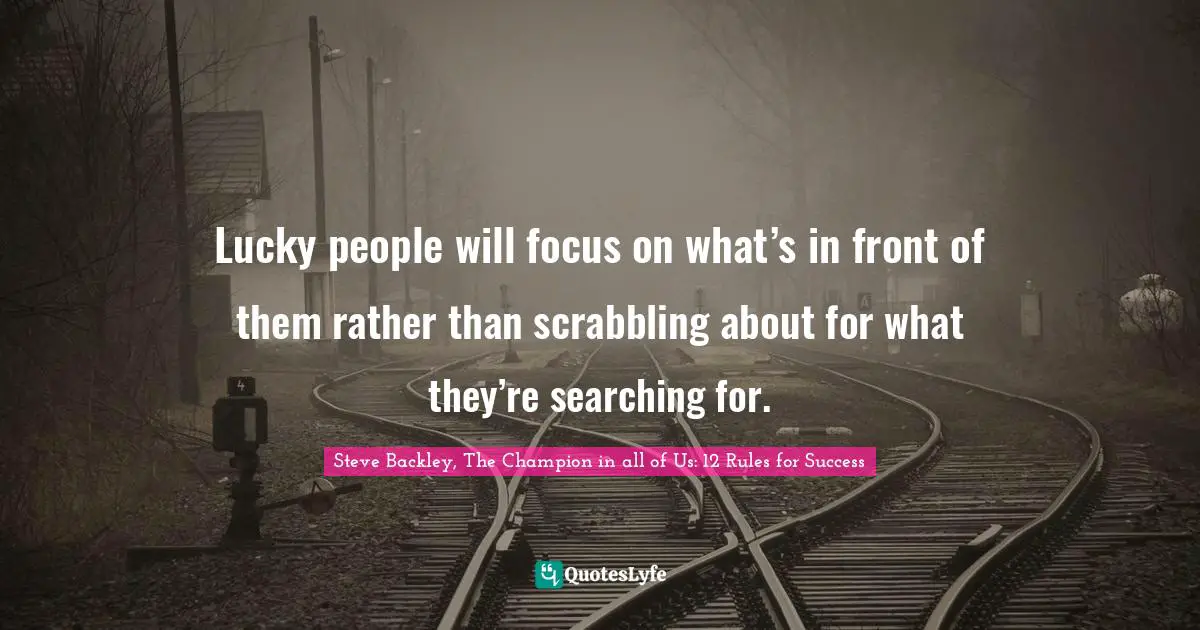 Lucky people will focus on what’s in front of them rather than scrabbling about for what they’re searching for.