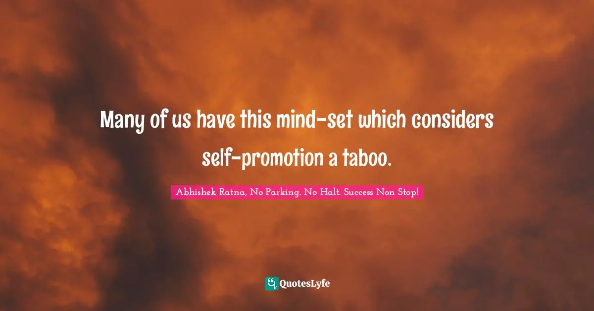 Many of us have this mind-set which considers self-promotion a taboo.