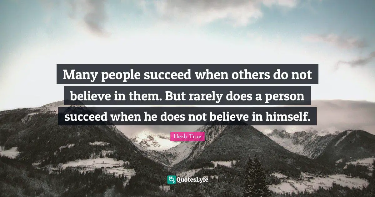 Many people succeed when others do not believe in them. But rarely does a person succeed when he does not believe in himself.