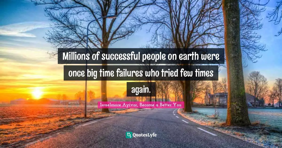 Israelmore Ayivor, Become a Better You Quotes: Millions of successful people on earth were once big time failures who tried few times again.