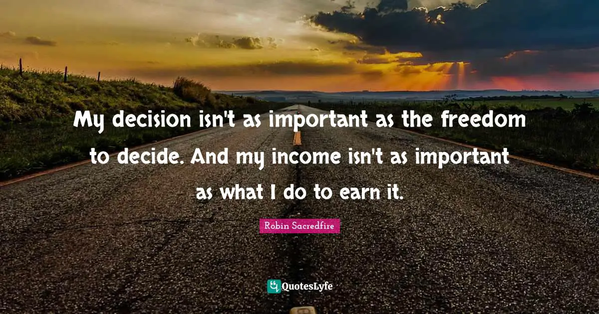 My decision isn't as important as the freedom to decide. And my income isn't as important as what I do to earn it.