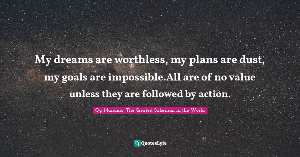 My dreams are worthless, my plans are dust, my goals are impossible.All are of no value unless they are followed by action.