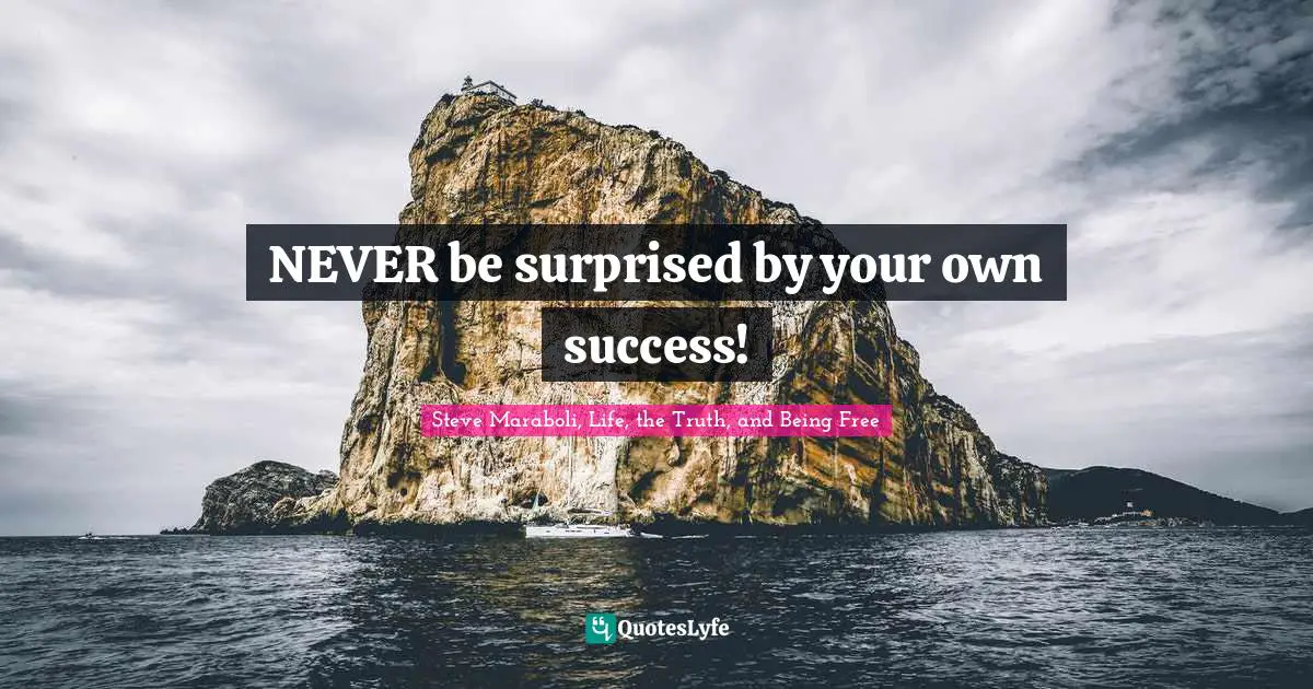 NEVER be surprised by your own success!