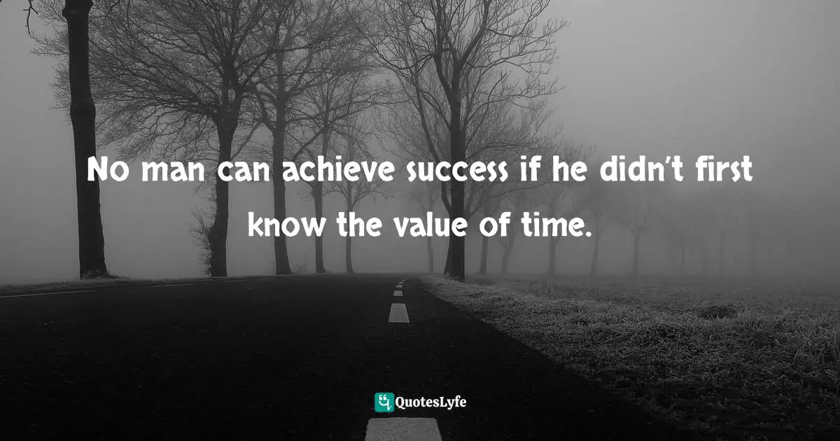 No man can achieve success if he didn’t first know the value of time.