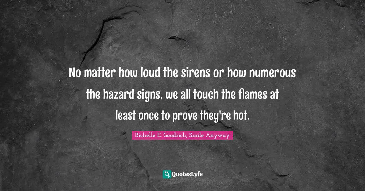No matter how loud the sirens or how numerous the hazard signs, we all touch the flames at least once to prove they're hot.
