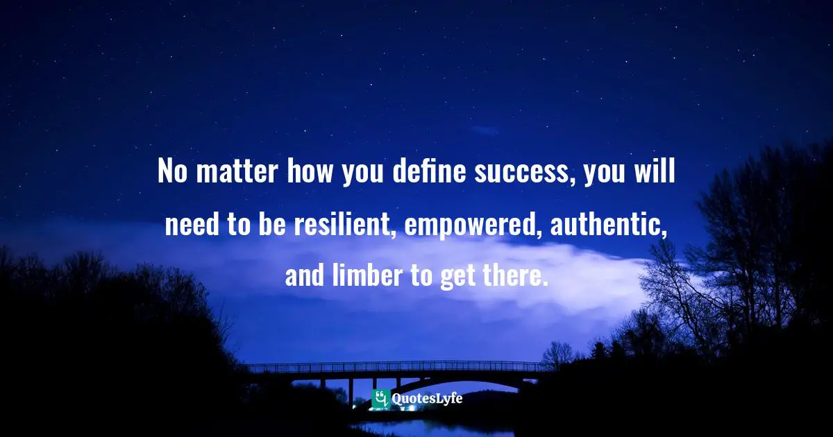 No matter how you define success, you will need to be resilient, empowered, authentic, and limber to get there.