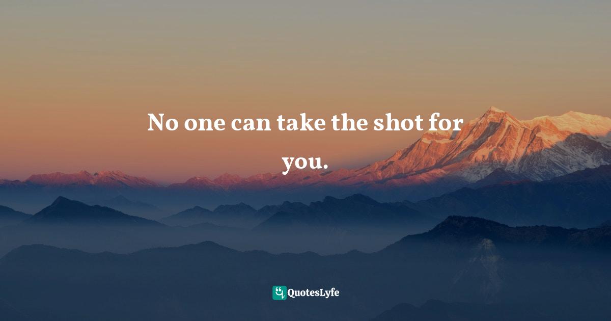 Lorii Myers, Make It Happen, A Healthy, Competitive Approach To Achieving Personal Success Quotes: "No one can take the shot for you."