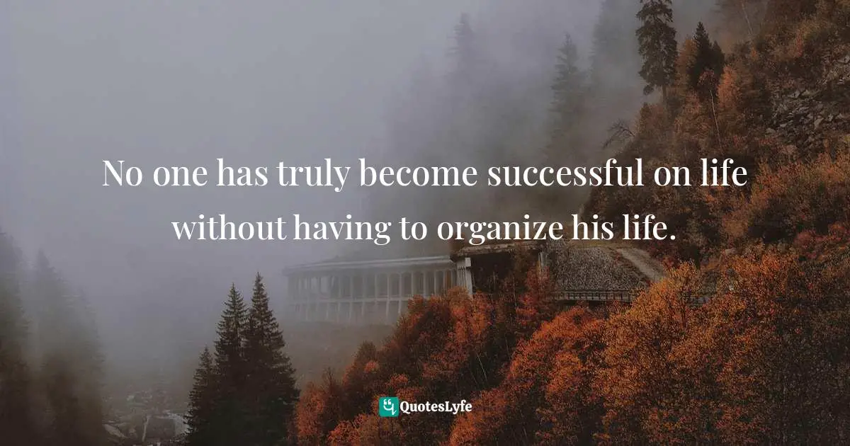 No one has truly become successful on life without having to organize his life.