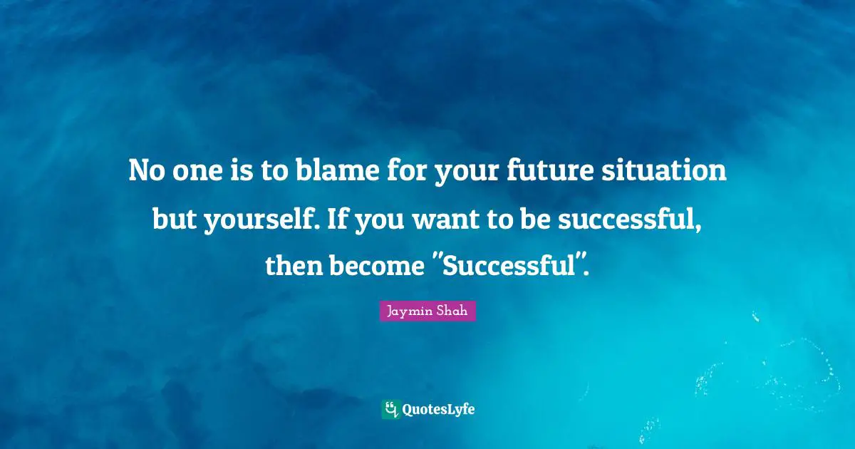 No one is to blame for your future situation but yourself. If you want to be successful, then become "Successful".