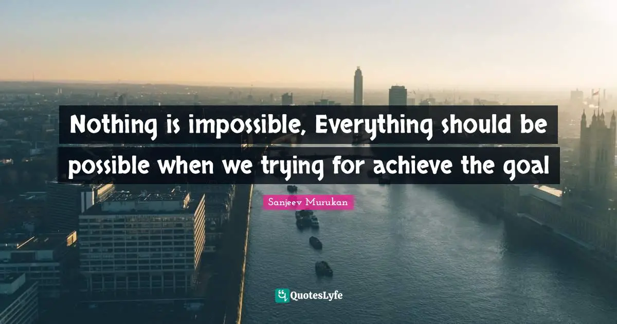 Nothing is impossible, Everything should be possible when we trying for achieve the goal