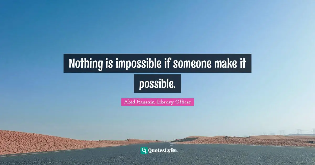 Nothing is impossible if someone make it possible.