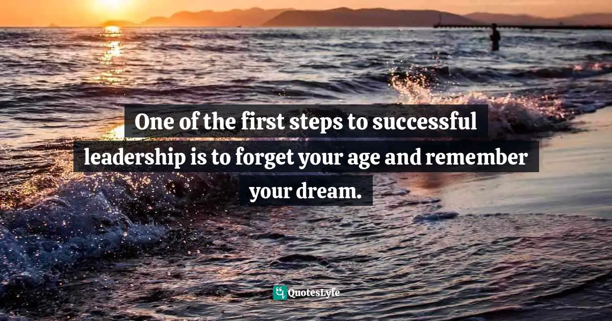 Israelmore Ayivor, Leaders' Ladder: Leadership Ideas from Successful Global Leaders Quotes: One of the first steps to successful leadership is to forget your age and remember your dream.