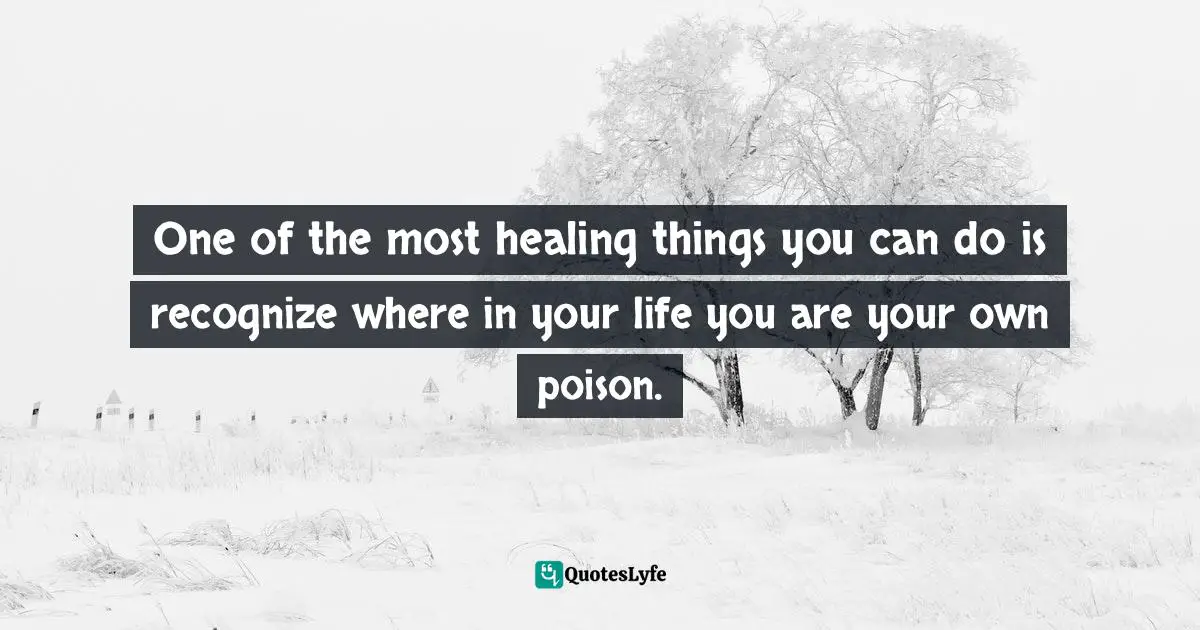 One of the most healing things you can do is recognize where in your life you are your own poison.
