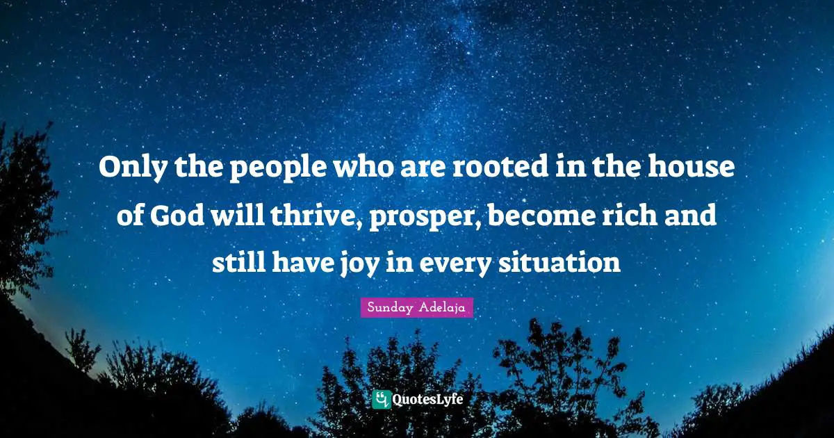 Only the people who are rooted in the house of God will thrive, prosper, become rich and still have joy in every situation