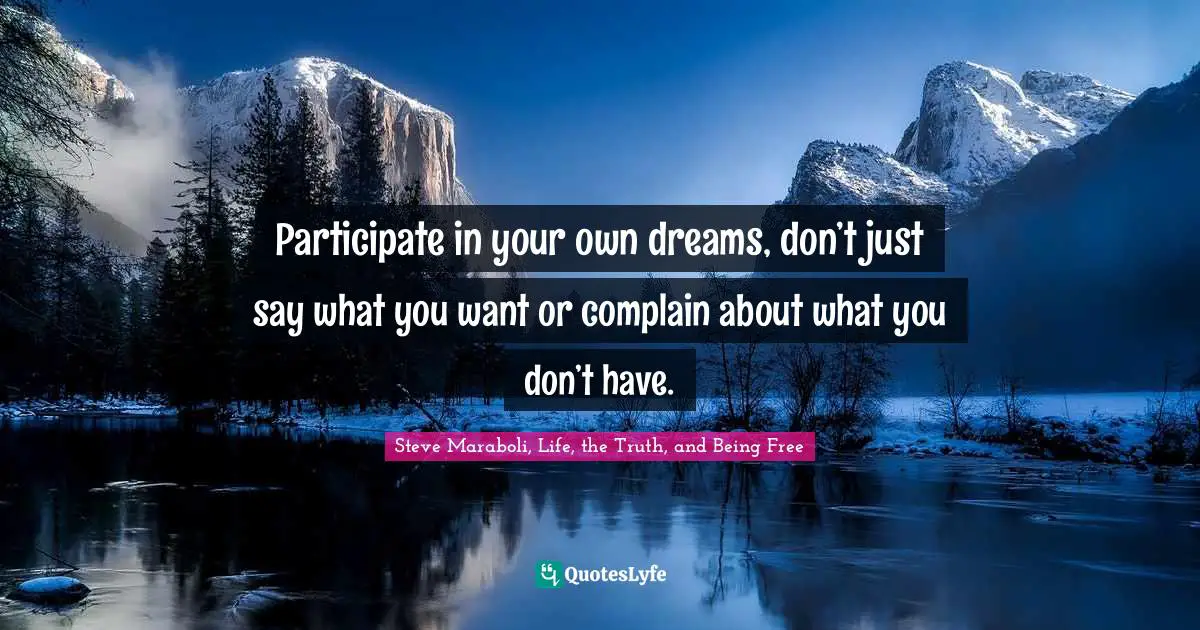 Steve Maraboli, Life, the Truth, and Being Free Quotes: Participate in your own dreams, don’t just say what you want or complain about what you don’t have.