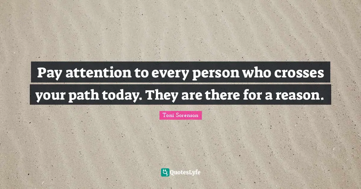 Pay attention to every person who crosses your path today. They are there for a reason.