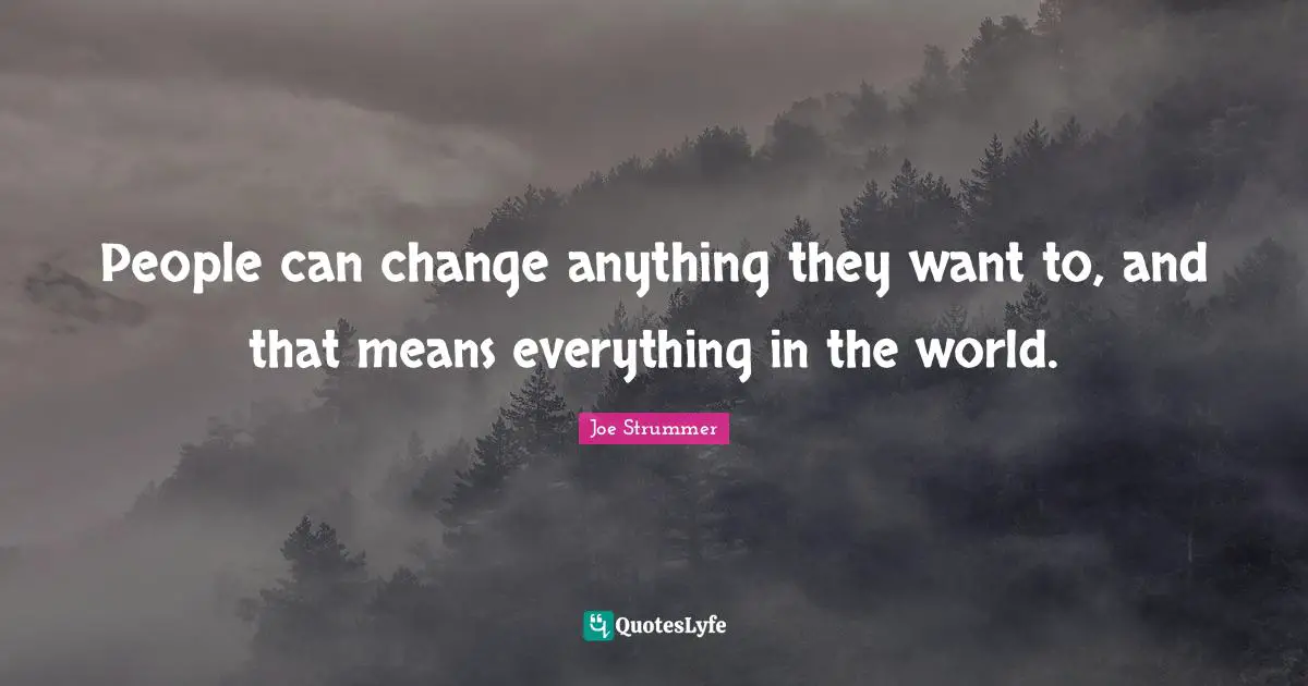 People can change anything they want to, and that means everything in the world.