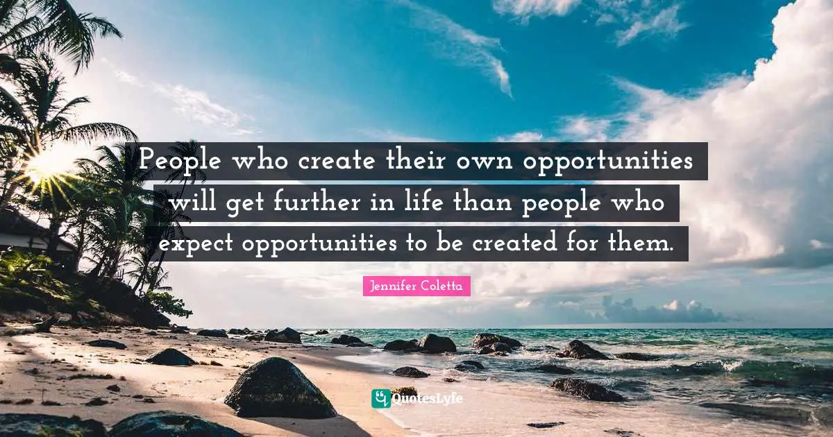 People who create their own opportunities will get further in life than people who expect opportunities to be created for them.